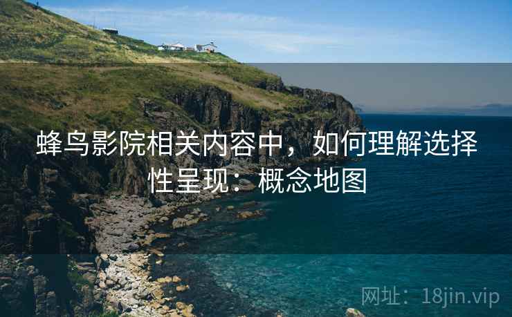 蜂鸟影院相关内容中,如何理解选择性呈现:概念地图 蜂鸟影院相关内容中,如何理解选择性呈现:概念地图