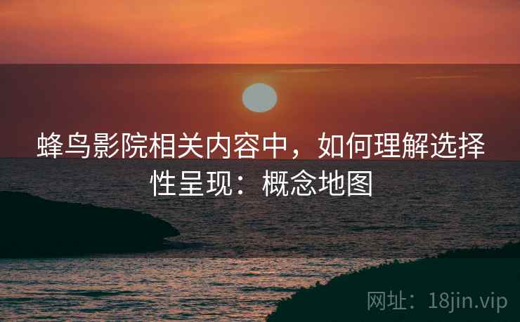 蜂鸟影院相关内容中,如何理解选择性呈现:概念地图 蜂鸟影院相关内容中,如何理解选择性呈现:概念地图
