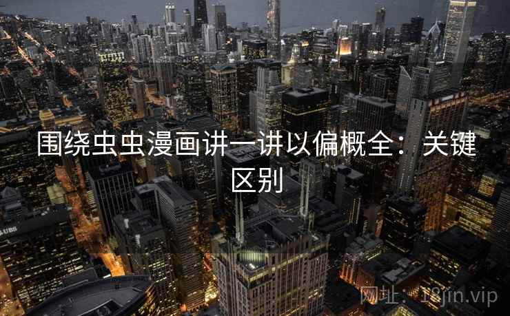 围绕虫虫漫画讲一讲以偏概全:关键区别 围绕虫虫漫画讲一讲以偏概全:关键区别