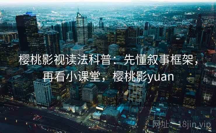樱桃影视读法科普:先懂叙事框架,再看小课堂,樱桃影yuan 樱桃影视读法科普:先懂叙事框架,再看小课堂,樱桃影yuan