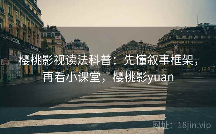 樱桃影视读法科普:先懂叙事框架,再看小课堂,樱桃影yuan 樱桃影视读法科普:先懂叙事框架,再看小课堂,樱桃影yuan
