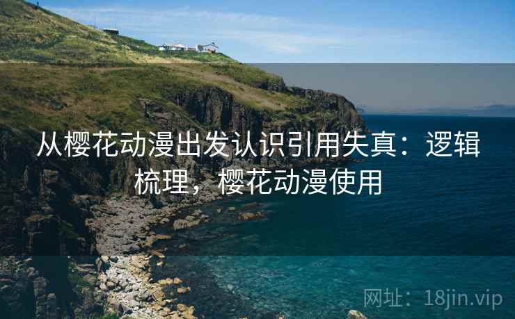 从樱花动漫出发认识引用失真:逻辑梳理,樱花动漫使用 从樱花动漫出发认识引用失真:逻辑梳理,樱花动漫使用