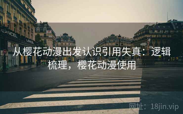 从樱花动漫出发认识引用失真:逻辑梳理,樱花动漫使用 从樱花动漫出发认识引用失真:逻辑梳理,樱花动漫使用