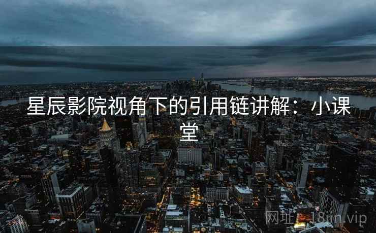 星辰影院视角下的引用链讲解:小课堂 星辰影院视角下的引用链讲解:小课堂