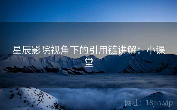 星辰影院视角下的引用链讲解:小课堂 星辰影院视角下的引用链讲解:小课堂