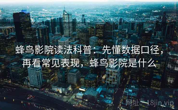 蜂鸟影院读法科普:先懂数据口径,再看常见表现,蜂鸟影院是什么 蜂鸟影院读法科普:先懂数据口径,再看常见表现,蜂鸟影院是什么