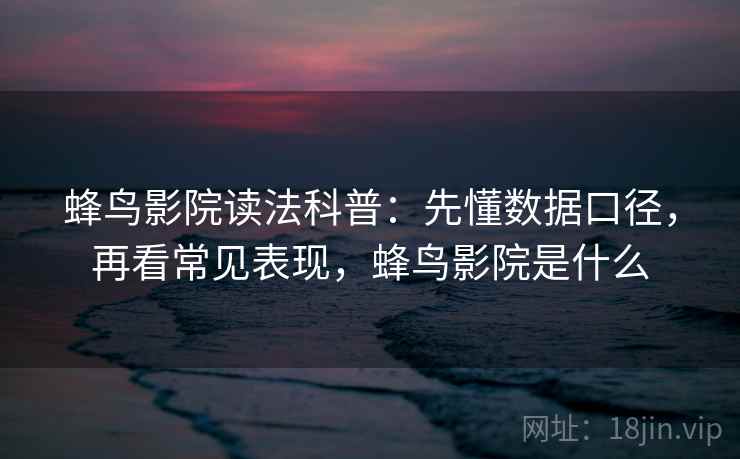 蜂鸟影院读法科普:先懂数据口径,再看常见表现,蜂鸟影院是什么 蜂鸟影院读法科普:先懂数据口径,再看常见表现,蜂鸟影院是什么