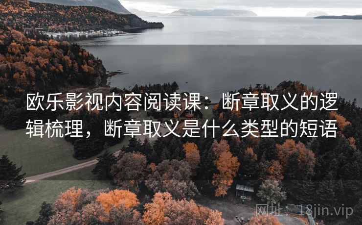 欧乐影视内容阅读课:断章取义的逻辑梳理,断章取义是什么类型的短语 欧乐影视内容阅读课:断章取义的逻辑梳理,断章取义是什么类型的短语