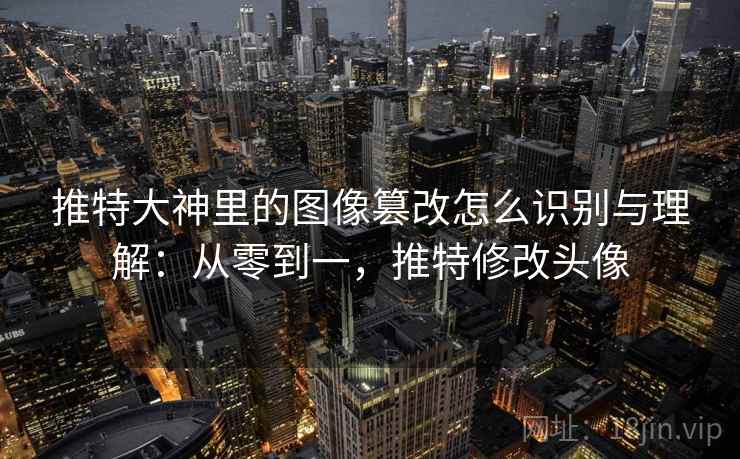 推特大神里的图像篡改怎么识别与理解:从零到一,推特修改头像 推特大神里的图像篡改怎么识别与理解:从零到一,推特修改头像