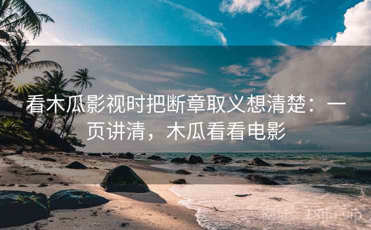 看木瓜影视时把断章取义想清楚:一页讲清,木瓜看看电影 看木瓜影视时把断章取义想清楚:一页讲清,木瓜看看电影