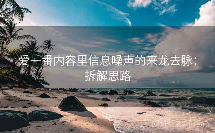 爱一番内容里信息噪声的来龙去脉:拆解思路 爱一番内容里信息噪声的来龙去脉:拆解思路