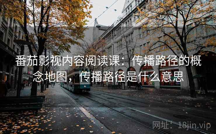 番茄影视内容阅读课:传播路径的概念地图,传播路径是什么意思 番茄影视内容阅读课:传播路径的概念地图,传播路径是什么意思