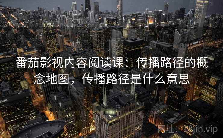番茄影视内容阅读课:传播路径的概念地图,传播路径是什么意思 番茄影视内容阅读课:传播路径的概念地图,传播路径是什么意思