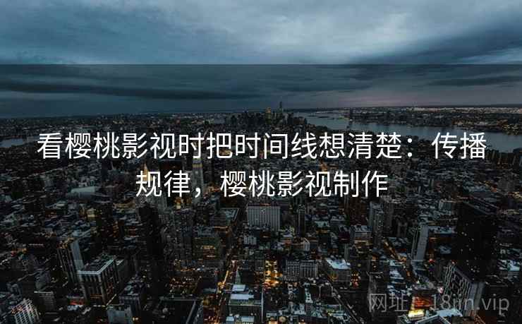 看樱桃影视时把时间线想清楚:传播规律,樱桃影视制作 看樱桃影视时把时间线想清楚:传播规律,樱桃影视制作