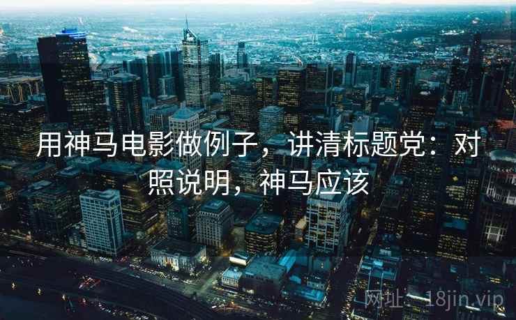 用神马电影做例子,讲清标题党:对照说明,神马应该 用神马电影做例子,讲清标题党:对照说明,神马应该