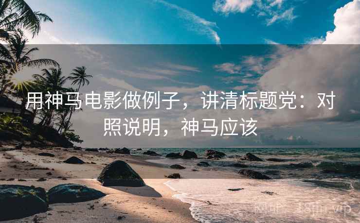 用神马电影做例子,讲清标题党:对照说明,神马应该 用神马电影做例子,讲清标题党:对照说明,神马应该