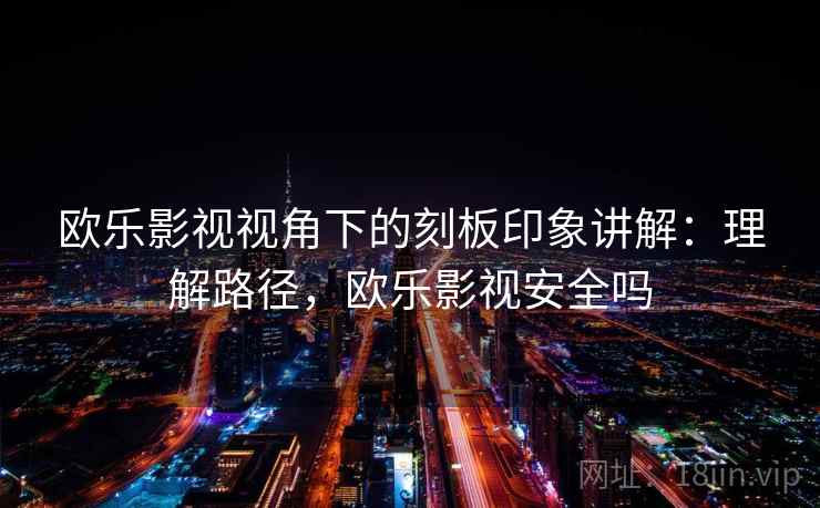 欧乐影视视角下的刻板印象讲解:理解路径,欧乐影视安全吗 欧乐影视视角下的刻板印象讲解:理解路径,欧乐影视安全吗