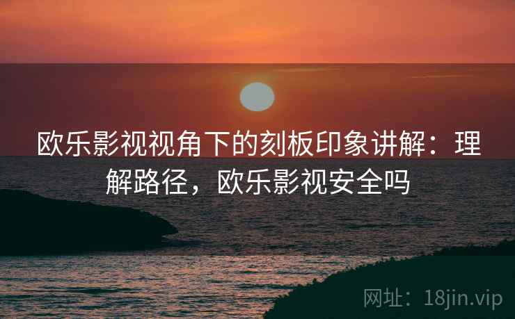 欧乐影视视角下的刻板印象讲解:理解路径,欧乐影视安全吗 欧乐影视视角下的刻板印象讲解:理解路径,欧乐影视安全吗