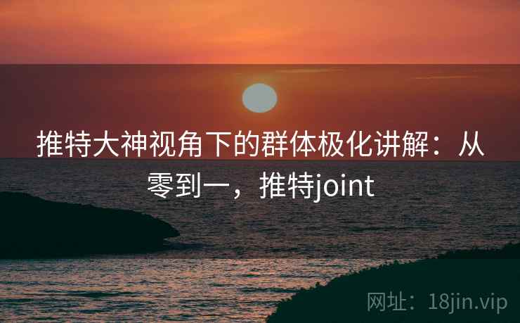推特大神视角下的群体极化讲解:从零到一,推特joint 推特大神视角下的群体极化讲解:从零到一,推特joint