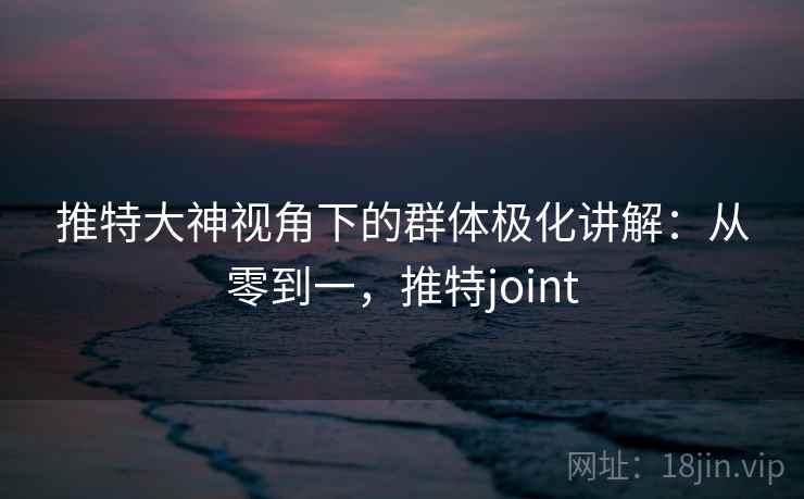 推特大神视角下的群体极化讲解:从零到一,推特joint 推特大神视角下的群体极化讲解:从零到一,推特joint