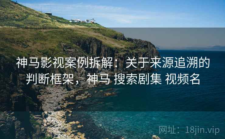神马影视案例拆解：关于来源追溯的判断框架，神马 搜索剧集 视频名