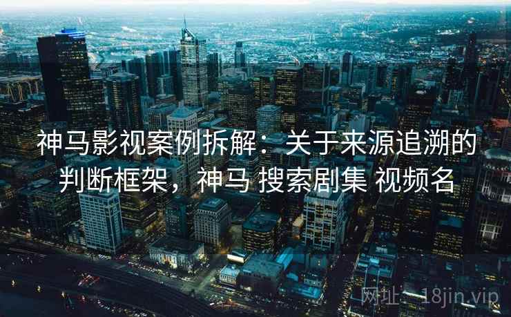神马影视案例拆解：关于来源追溯的判断框架，神马 搜索剧集 视频名