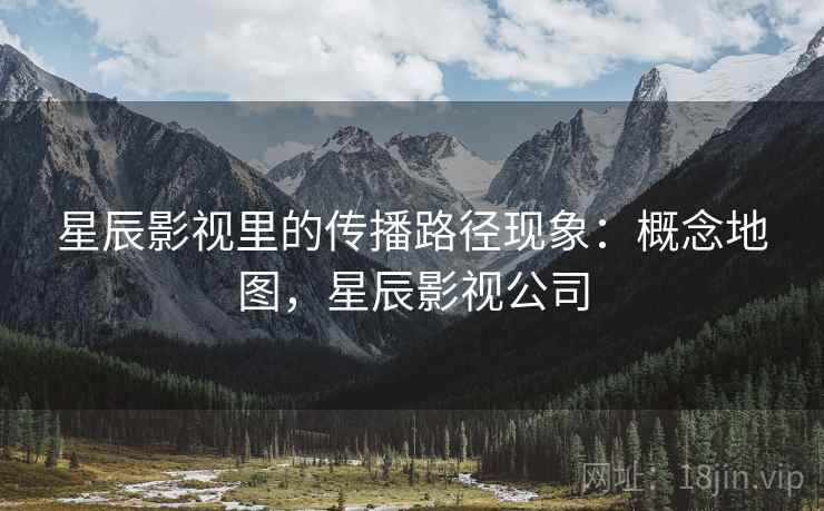 星辰影视里的传播路径现象：概念地图，星辰影视公司