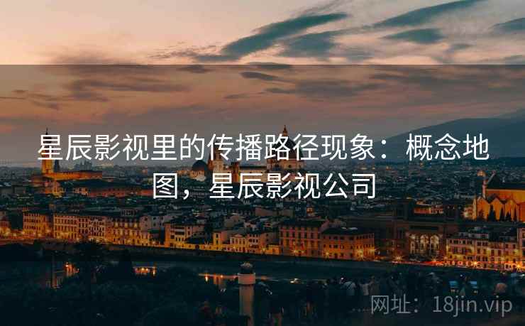 星辰影视里的传播路径现象：概念地图，星辰影视公司