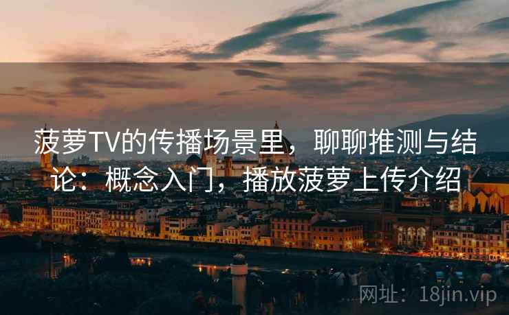 菠萝TV的传播场景里,聊聊推测与结论:概念入门,播放菠萝上传介绍 菠萝TV的传播场景里,聊聊推测与结论:概念入门,播放菠萝上传介绍
