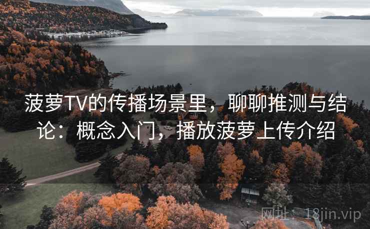 菠萝TV的传播场景里,聊聊推测与结论:概念入门,播放菠萝上传介绍 菠萝TV的传播场景里,聊聊推测与结论:概念入门,播放菠萝上传介绍