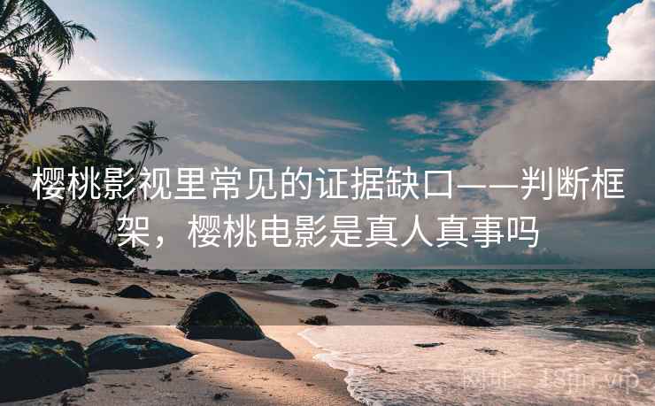 樱桃影视里常见的证据缺口——判断框架,樱桃电影是真人真事吗 樱桃影视里常见的证据缺口——判断框架,樱桃电影是真人真事吗