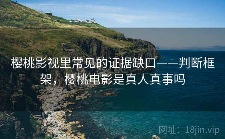 樱桃影视里常见的证据缺口——判断框架,樱桃电影是真人真事吗 樱桃影视里常见的证据缺口——判断框架,樱桃电影是真人真事吗