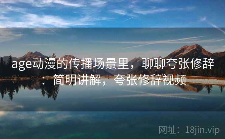 age动漫的传播场景里,聊聊夸张修辞:简明讲解,夸张修辞视频 age动漫的传播场景里,聊聊夸张修辞:简明讲解,夸张修辞视频