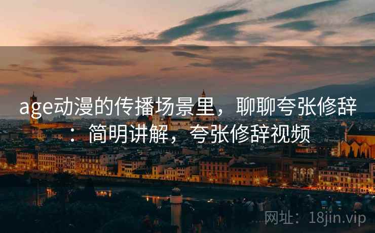 age动漫的传播场景里,聊聊夸张修辞:简明讲解,夸张修辞视频 age动漫的传播场景里,聊聊夸张修辞:简明讲解,夸张修辞视频