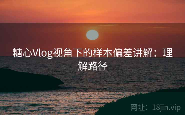 糖心Vlog视角下的样本偏差讲解:理解路径 糖心Vlog视角下的样本偏差讲解:理解路径