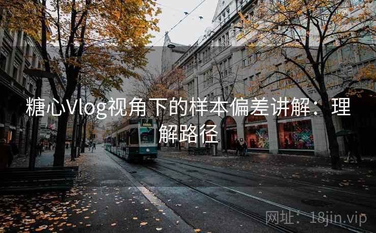 糖心Vlog视角下的样本偏差讲解:理解路径 糖心Vlog视角下的样本偏差讲解:理解路径