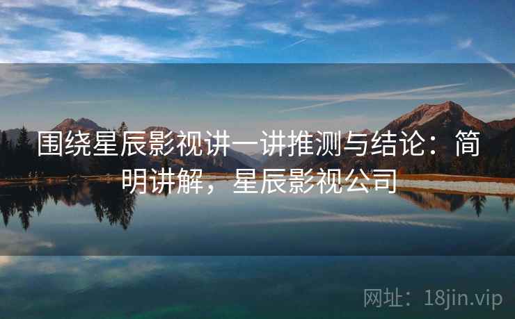 围绕星辰影视讲一讲推测与结论:简明讲解,星辰影视公司 围绕星辰影视讲一讲推测与结论:简明讲解,星辰影视公司
