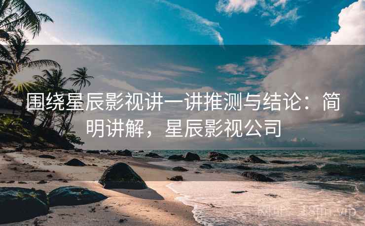 围绕星辰影视讲一讲推测与结论:简明讲解,星辰影视公司 围绕星辰影视讲一讲推测与结论:简明讲解,星辰影视公司