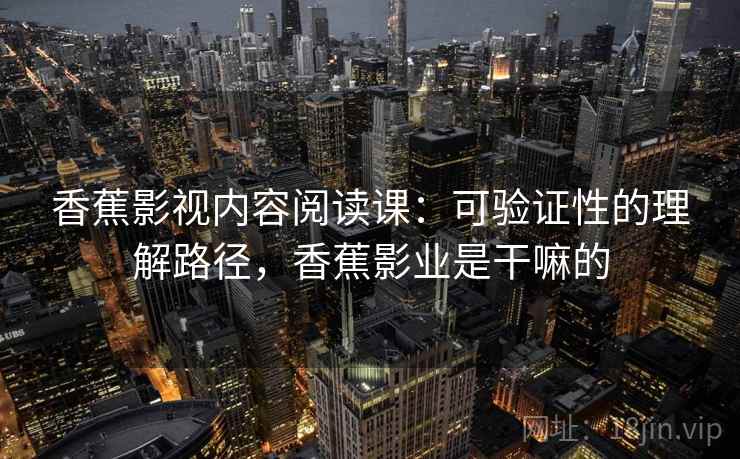 香蕉影视内容阅读课:可验证性的理解路径,香蕉影业是干嘛的 香蕉影视内容阅读课:可验证性的理解路径,香蕉影业是干嘛的