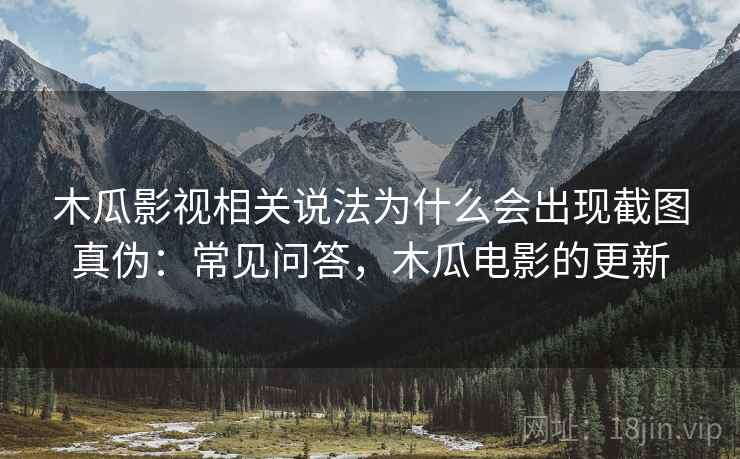 木瓜影视相关说法为什么会出现截图真伪:常见问答,木瓜电影的更新 木瓜影视相关说法为什么会出现截图真伪:常见问答,木瓜电影的更新