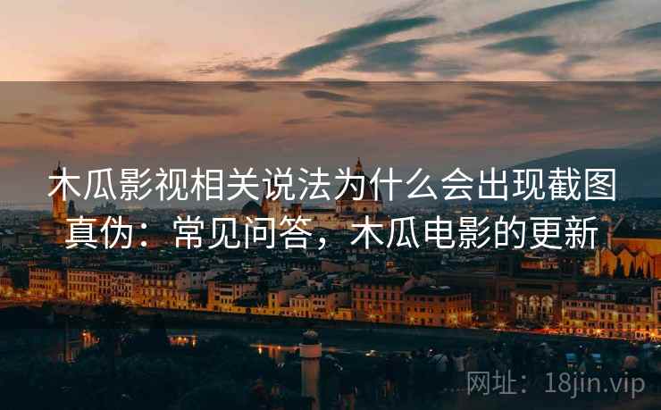 木瓜影视相关说法为什么会出现截图真伪:常见问答,木瓜电影的更新 木瓜影视相关说法为什么会出现截图真伪:常见问答,木瓜电影的更新