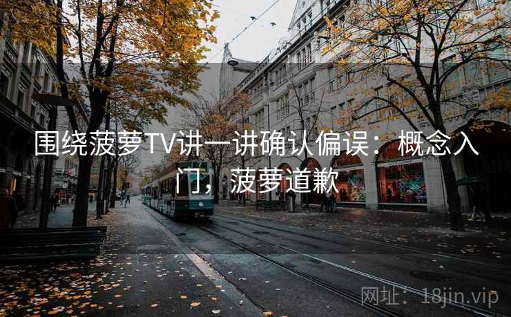 围绕菠萝TV讲一讲确认偏误:概念入门,菠萝道歉 围绕菠萝TV讲一讲确认偏误:概念入门,菠萝道歉