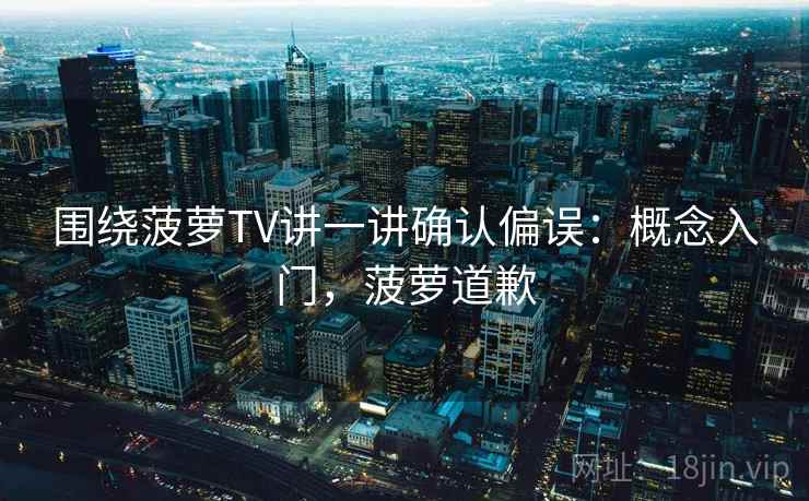 围绕菠萝TV讲一讲确认偏误:概念入门,菠萝道歉 围绕菠萝TV讲一讲确认偏误:概念入门,菠萝道歉