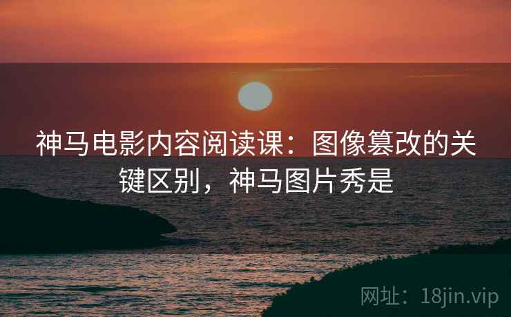 神马电影内容阅读课:图像篡改的关键区别,神马图片秀是 神马电影内容阅读课:图像篡改的关键区别,神马图片秀是