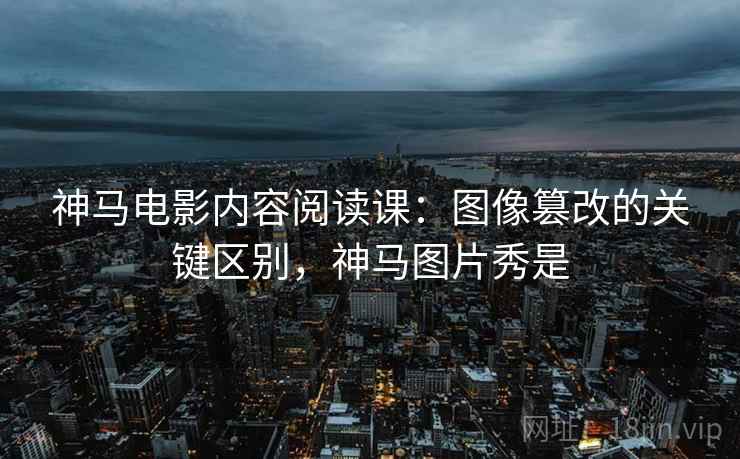 神马电影内容阅读课:图像篡改的关键区别,神马图片秀是 神马电影内容阅读课:图像篡改的关键区别,神马图片秀是