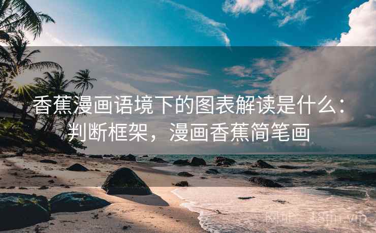香蕉漫画语境下的图表解读是什么:判断框架,漫画香蕉简笔画 香蕉漫画语境下的图表解读是什么:判断框架,漫画香蕉简笔画