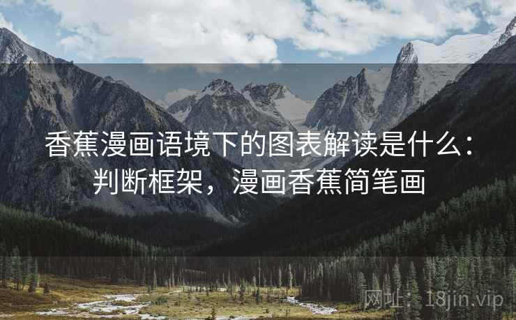 香蕉漫画语境下的图表解读是什么:判断框架,漫画香蕉简笔画 香蕉漫画语境下的图表解读是什么:判断框架,漫画香蕉简笔画