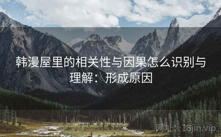 韩漫屋里的相关性与因果怎么识别与理解:形成原因 韩漫屋里的相关性与因果怎么识别与理解:形成原因