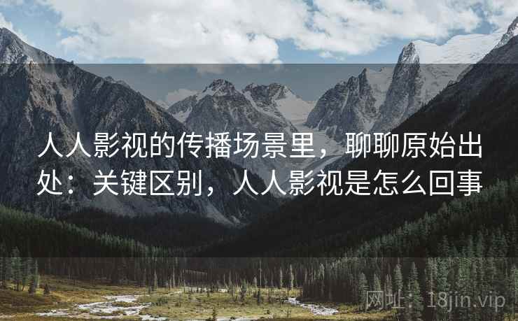 人人影视的传播场景里,聊聊原始出处:关键区别,人人影视是怎么回事 人人影视的传播场景里,聊聊原始出处:关键区别,人人影视是怎么回事