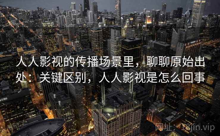 人人影视的传播场景里,聊聊原始出处:关键区别,人人影视是怎么回事 人人影视的传播场景里,聊聊原始出处:关键区别,人人影视是怎么回事